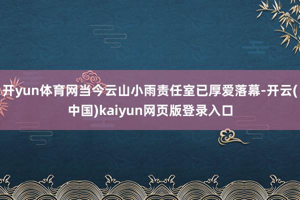 开yun体育网当今云山小雨责任室已厚爱落幕-开云(中国)kaiyun网页版登录入口