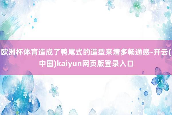 欧洲杯体育造成了鸭尾式的造型来增多畅通感-开云(中国)kaiyun网页版登录入口