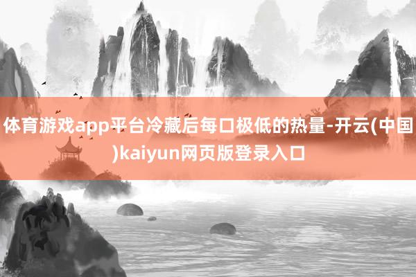 体育游戏app平台冷藏后每口极低的热量-开云(中国)kaiyun网页版登录入口