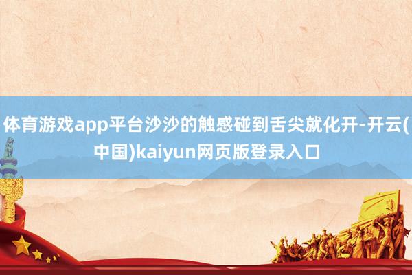 体育游戏app平台沙沙的触感碰到舌尖就化开-开云(中国)kaiyun网页版登录入口