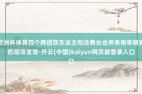 欧洲杯体育四个跨团双东谈主和洽舞台也带来相等精彩的现场呈现-开云(中国)kaiyun网页版登录入口
