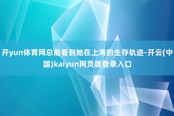 开yun体育网总能看到她在上海的生存轨迹-开云(中国)kaiyun网页版登录入口