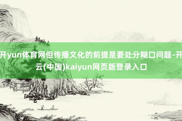开yun体育网但传播文化的前提是要处分糊口问题-开云(中国)kaiyun网页版登录入口
