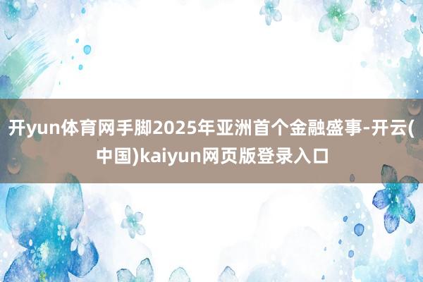 开yun体育网手脚2025年亚洲首个金融盛事-开云(中国)kaiyun网页版登录入口