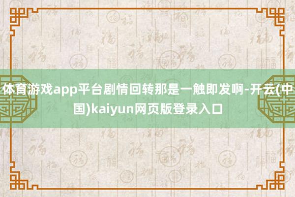体育游戏app平台剧情回转那是一触即发啊-开云(中国)kaiyun网页版登录入口