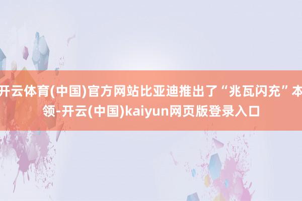 开云体育(中国)官方网站比亚迪推出了“兆瓦闪充”本领-开云(中国)kaiyun网页版登录入口