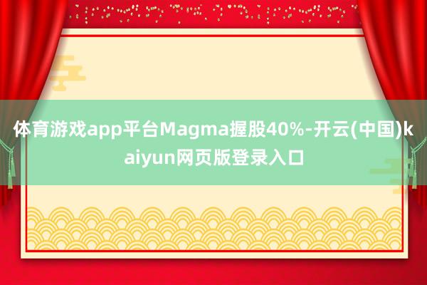 体育游戏app平台Magma握股40%-开云(中国)kaiyun网页版登录入口