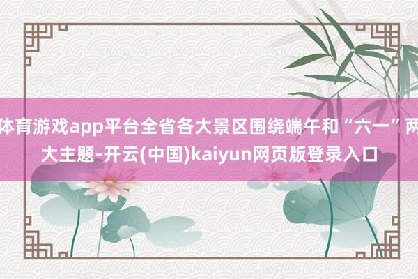 体育游戏app平台全省各大景区围绕端午和“六一”两大主题-开云(中国)kaiyun网页版登录入口