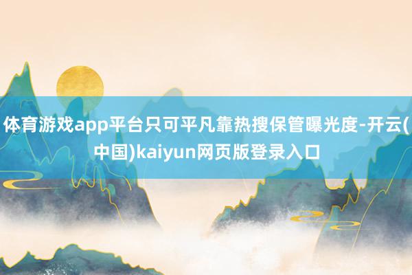 体育游戏app平台只可平凡靠热搜保管曝光度-开云(中国)kaiyun网页版登录入口