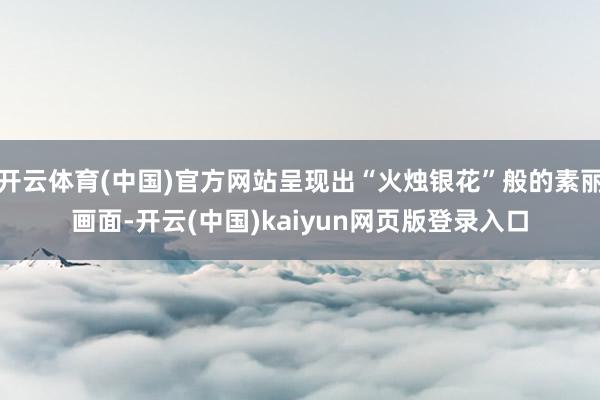 开云体育(中国)官方网站呈现出“火烛银花”般的素丽画面-开云(中国)kaiyun网页版登录入口
