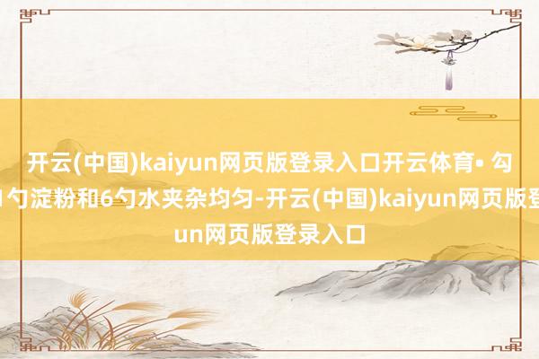 开云(中国)kaiyun网页版登录入口开云体育• 勾芡：将1勺淀粉和6勺水夹杂均匀-开云(中国)kaiyun网页版登录入口