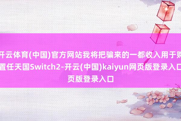 开云体育(中国)官方网站我将把骗来的一都收入用于购置任天国Switch2-开云(中国)kaiyun网页版登录入口
