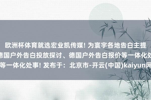 欧洲杯体育就选宏业凯传媒! 为寰宇各地告白主提供德国户外告白投放、德国户外告白投放探讨、德国户外告白报价等一体化处事! 发布于：北京市-开云(中国)kaiyun网页版登录入口