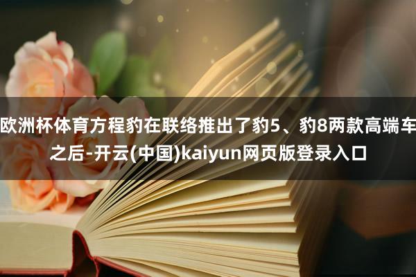 欧洲杯体育方程豹在联络推出了豹5、豹8两款高端车之后-开云(中国)kaiyun网页版登录入口