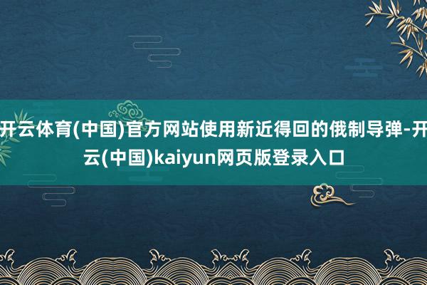 开云体育(中国)官方网站使用新近得回的俄制导弹-开云(中国)kaiyun网页版登录入口