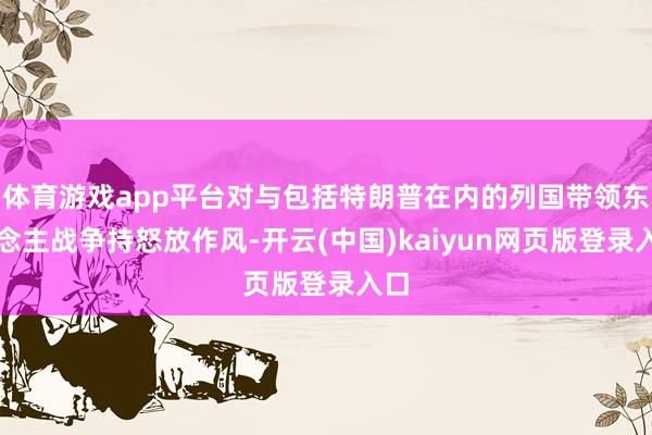 体育游戏app平台对与包括特朗普在内的列国带领东说念主战争持怒放作风-开云(中国)kaiyun网页版登录入口