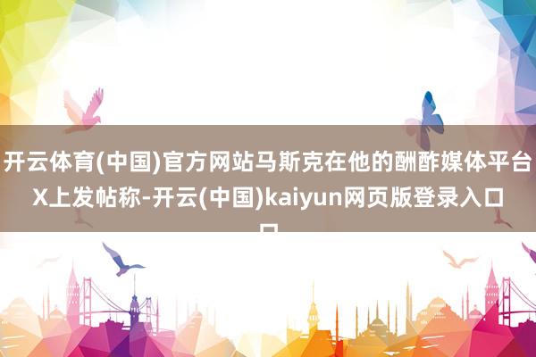 开云体育(中国)官方网站马斯克在他的酬酢媒体平台X上发帖称-开云(中国)kaiyun网页版登录入口