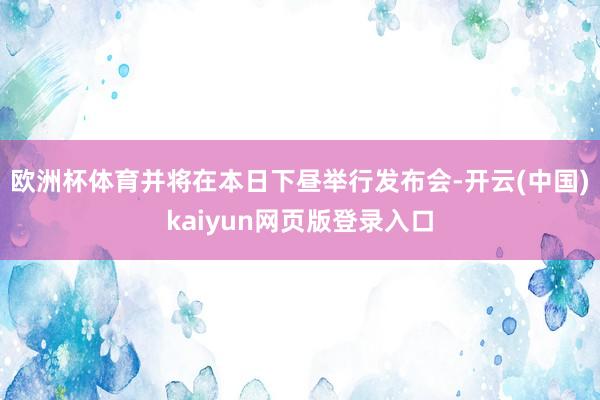 欧洲杯体育并将在本日下昼举行发布会-开云(中国)kaiyun网页版登录入口