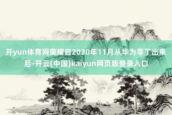 开yun体育网　　荣耀自2020年11月从华为零丁出来后-开云(中国)kaiyun网页版登录入口