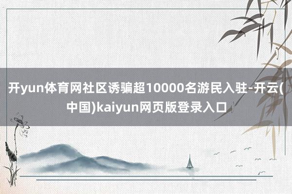 开yun体育网社区诱骗超10000名游民入驻-开云(中国)kaiyun网页版登录入口