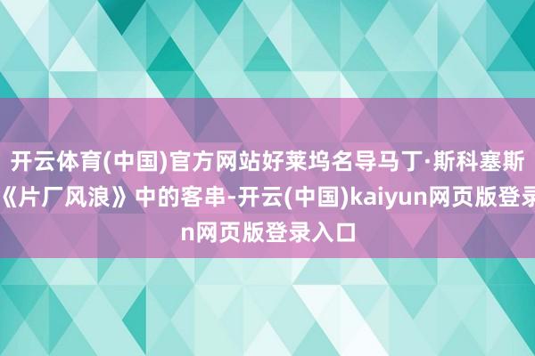 开云体育(中国)官方网站好莱坞名导马丁·斯科塞斯凭借《片厂风浪》中的客串-开云(中国)kaiyun网页版登录入口