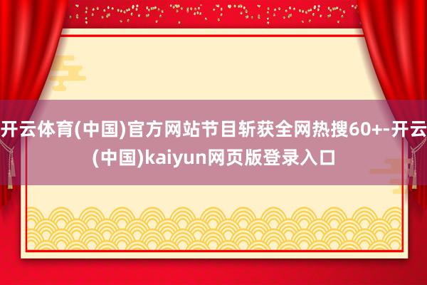 开云体育(中国)官方网站节目斩获全网热搜60+-开云(中国)kaiyun网页版登录入口