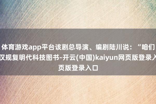 体育游戏app平台该剧总导演、编剧陆川说：“咱们不仅规复明代科技图书-开云(中国)kaiyun网页版登录入口