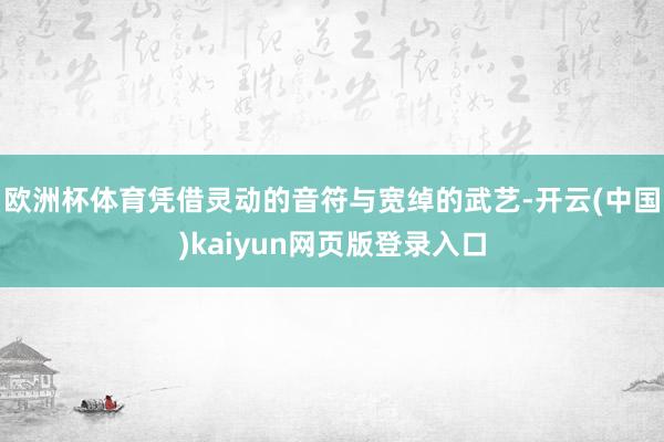 欧洲杯体育凭借灵动的音符与宽绰的武艺-开云(中国)kaiyun网页版登录入口