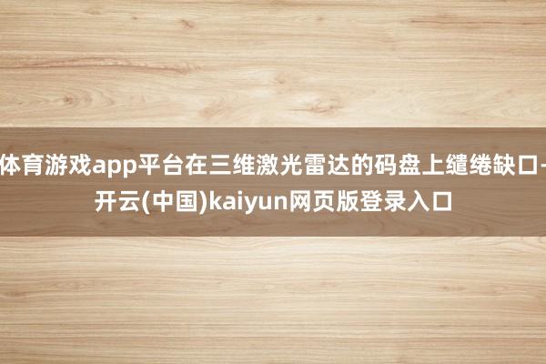体育游戏app平台在三维激光雷达的码盘上缱绻缺口-开云(中国)kaiyun网页版登录入口