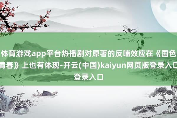 体育游戏app平台热播剧对原著的反哺效应在《国色青春》上也有体现-开云(中国)kaiyun网页版登录入口