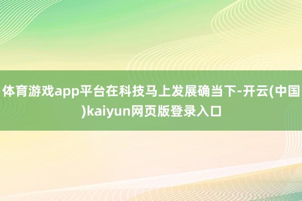 体育游戏app平台在科技马上发展确当下-开云(中国)kaiyun网页版登录入口