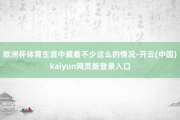 欧洲杯体育生涯中藏着不少这么的情况-开云(中国)kaiyun网页版登录入口