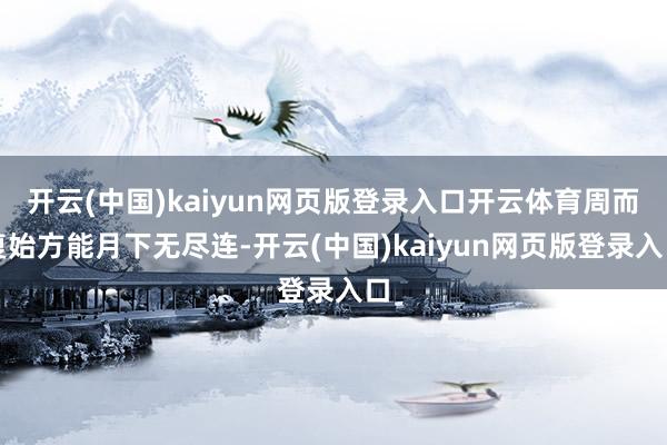 开云(中国)kaiyun网页版登录入口开云体育周而复始方能月下无尽连-开云(中国)kaiyun网页版登录入口