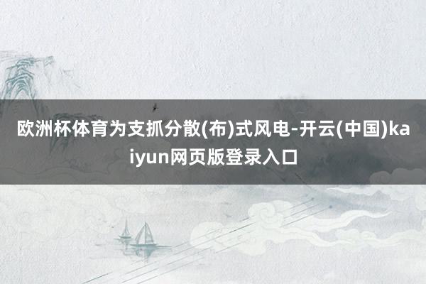 欧洲杯体育为支抓分散(布)式风电-开云(中国)kaiyun网页版登录入口