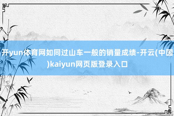 开yun体育网如同过山车一般的销量成绩-开云(中国)kaiyun网页版登录入口