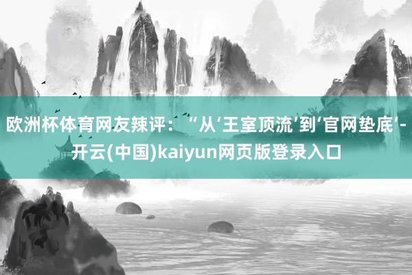 欧洲杯体育网友辣评：“从‘王室顶流’到‘官网垫底’-开云(中国)kaiyun网页版登录入口