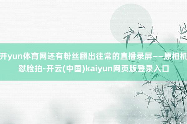 开yun体育网还有粉丝翻出往常的直播录屏——原相机怼脸拍-开云(中国)kaiyun网页版登录入口
