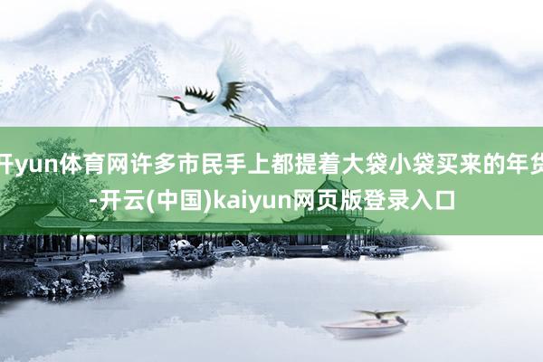 开yun体育网许多市民手上都提着大袋小袋买来的年货-开云(中国)kaiyun网页版登录入口