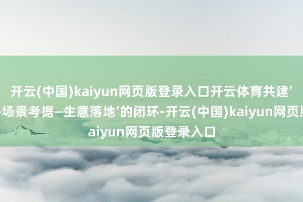开云(中国)kaiyun网页版登录入口开云体育共建‘技艺研发—场景考据—生意落地’的闭环-开云(中国)kaiyun网页版登录入口