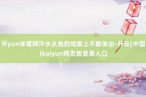 开yun体育网汗水从他的戏服上不断渗出-开云(中国)kaiyun网页版登录入口