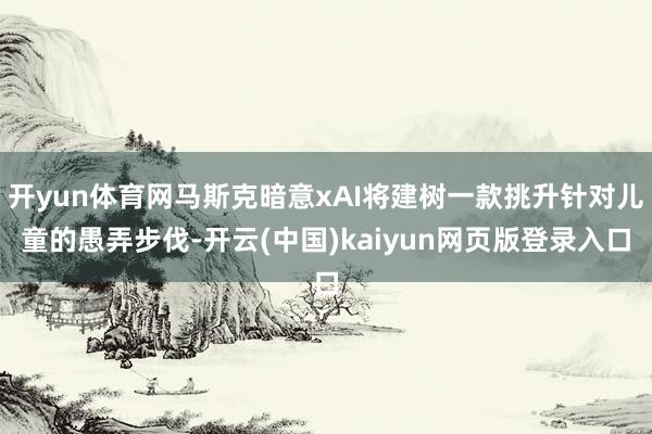 开yun体育网马斯克暗意xAI将建树一款挑升针对儿童的愚弄步伐-开云(中国)kaiyun网页版登录入口