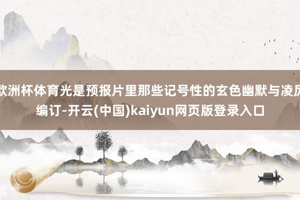 欧洲杯体育光是预报片里那些记号性的玄色幽默与凌厉编订-开云(中国)kaiyun网页版登录入口