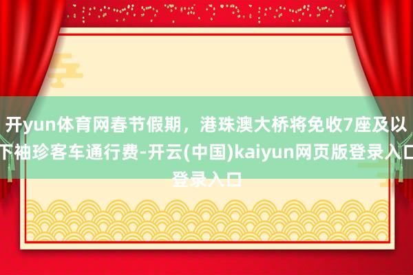 开yun体育网春节假期，港珠澳大桥将免收7座及以下袖珍客车通行费-开云(中国)kaiyun网页版登录入口