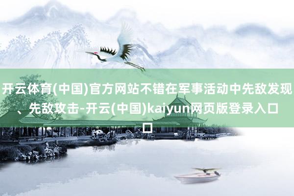 开云体育(中国)官方网站不错在军事活动中先敌发现、先敌攻击-开云(中国)kaiyun网页版登录入口