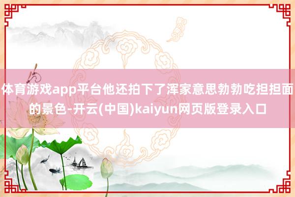 体育游戏app平台他还拍下了浑家意思勃勃吃担担面的景色-开云(中国)kaiyun网页版登录入口