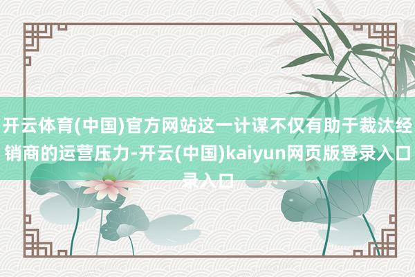 开云体育(中国)官方网站这一计谋不仅有助于裁汰经销商的运营压力-开云(中国)kaiyun网页版登录入口