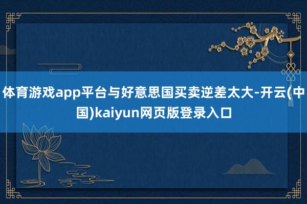 体育游戏app平台与好意思国买卖逆差太大-开云(中国)kaiyun网页版登录入口