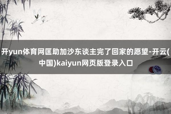 开yun体育网匡助加沙东谈主完了回家的愿望-开云(中国)kaiyun网页版登录入口