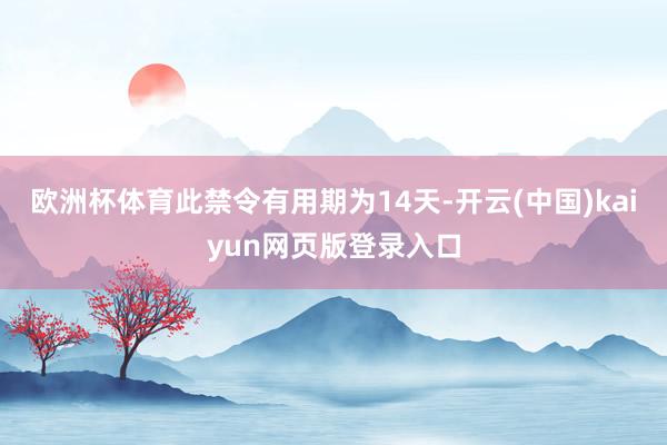 欧洲杯体育此禁令有用期为14天-开云(中国)kaiyun网页版登录入口