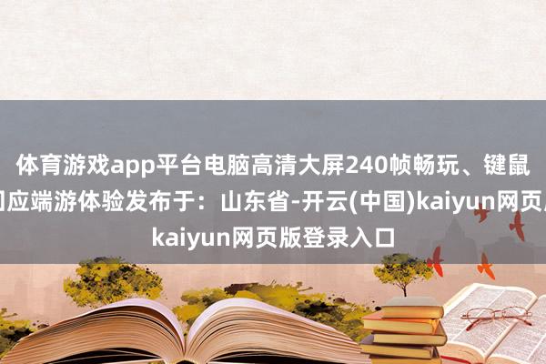 体育游戏app平台电脑高清大屏240帧畅玩、键鼠手柄操作回应端游体验发布于：山东省-开云(中国)kaiyun网页版登录入口